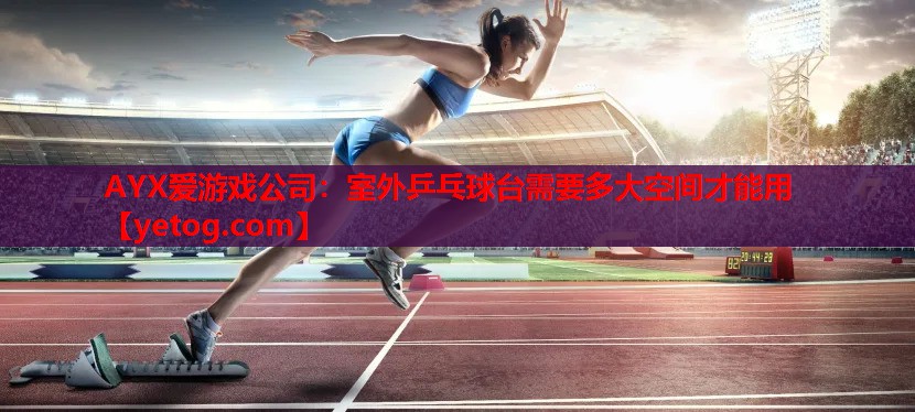 AYX爱游戏公司：室外乒乓球台需要多大空间才能用