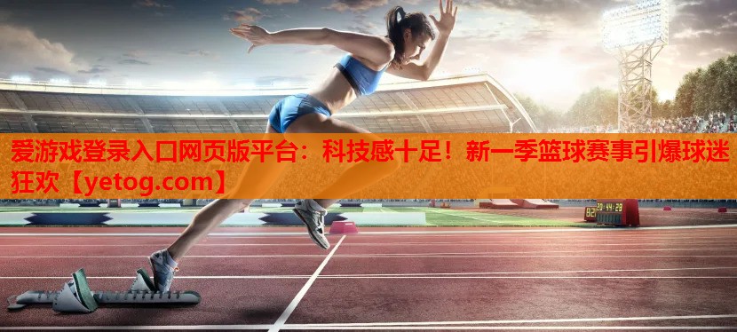 爱游戏登录入口网页版平台：科技感十足！新一季篮球赛事引爆球迷狂欢