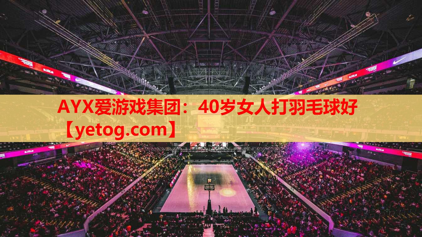 AYX爱游戏集团：40岁女人打羽毛球好