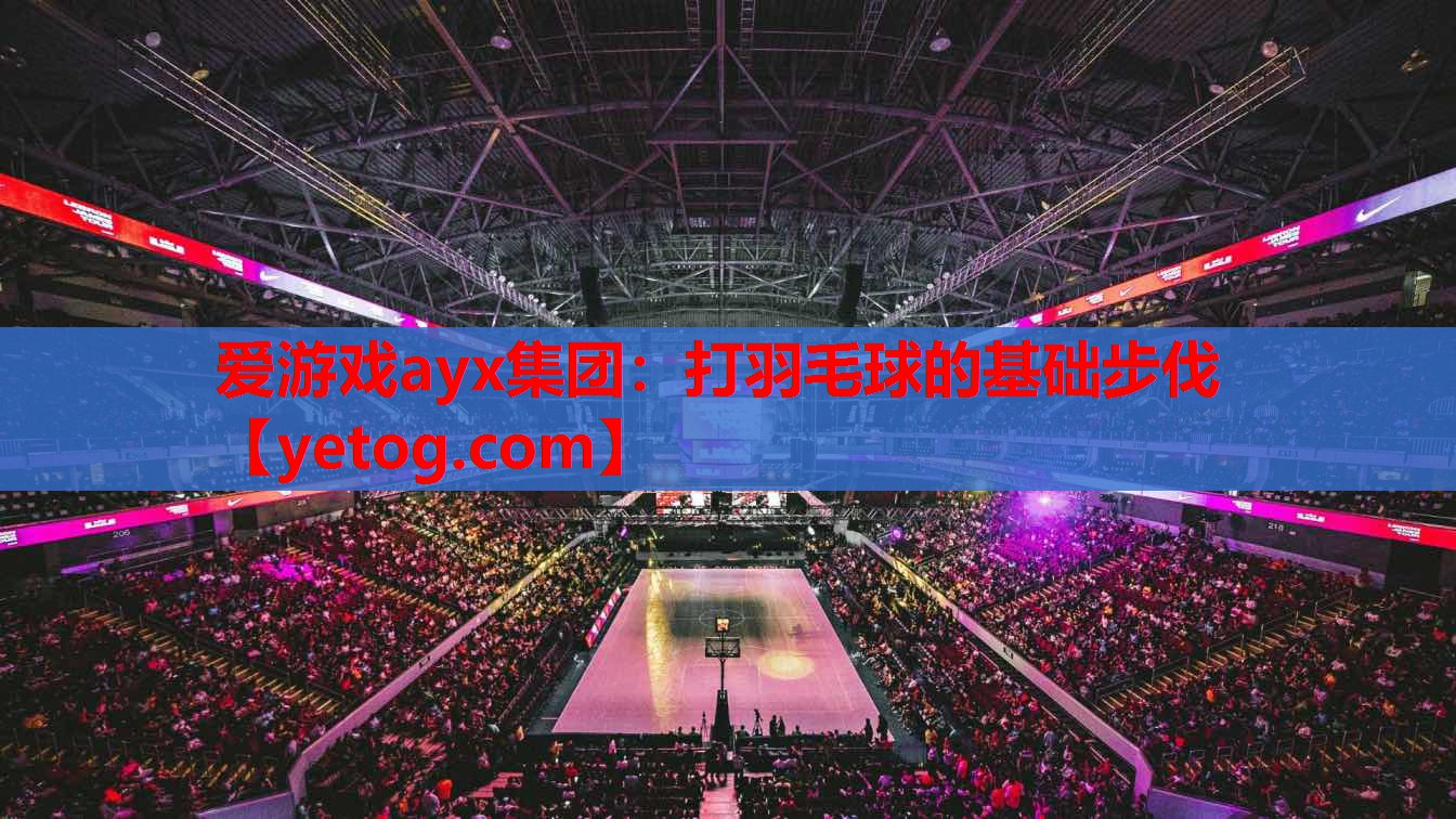 爱游戏ayx集团：打羽毛球的基础步伐