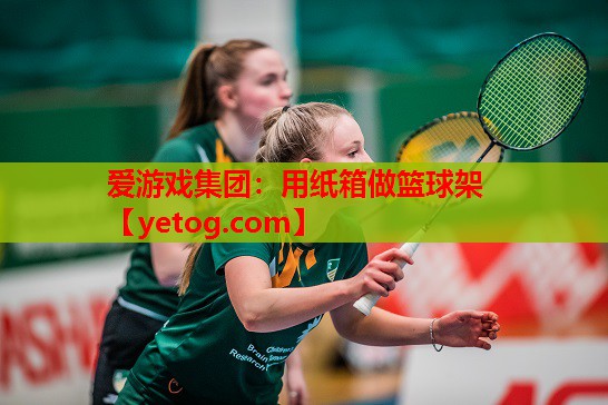 爱游戏集团：用纸箱做篮球架