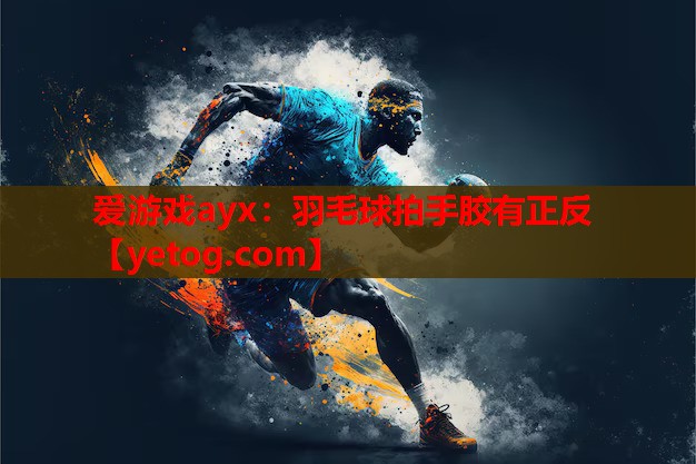 爱游戏ayx：羽毛球拍手胶有正反