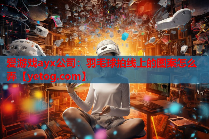 爱游戏ayx公司：羽毛球拍线上的图案怎么弄