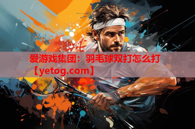 爱游戏集团：羽毛球双打怎么打