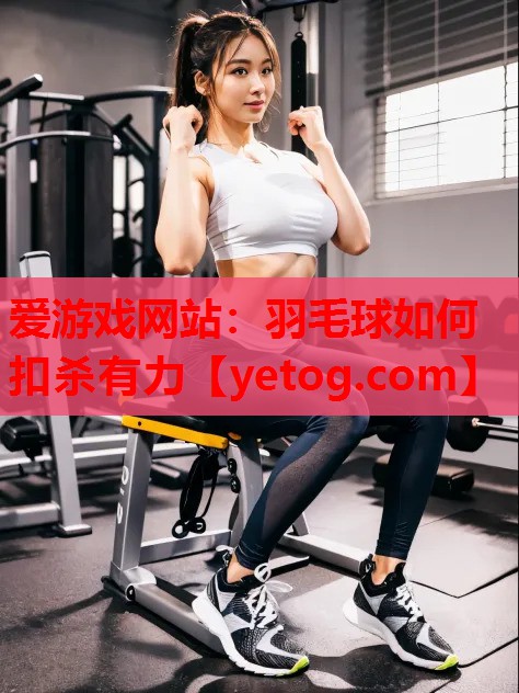 爱游戏网站：羽毛球如何扣杀有力