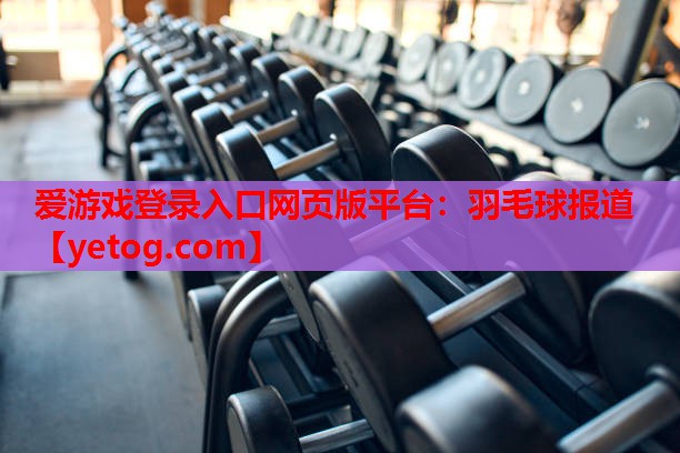 爱游戏登录入口网页版平台：羽毛球报道