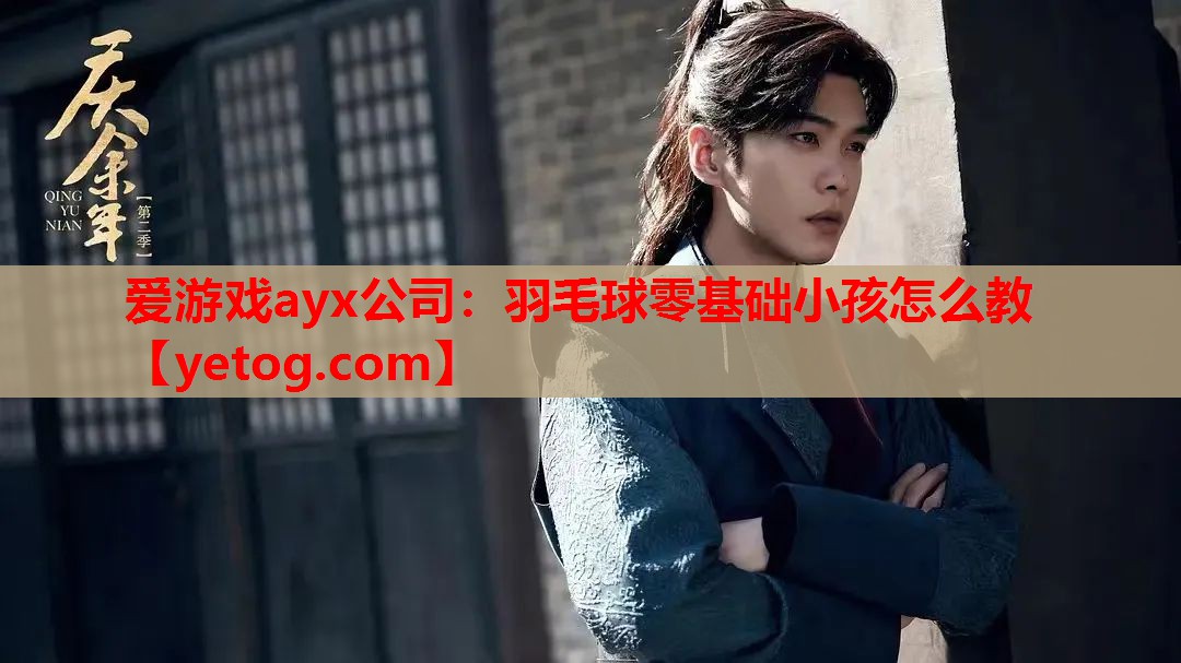 爱游戏ayx公司：羽毛球零基础小孩怎么教