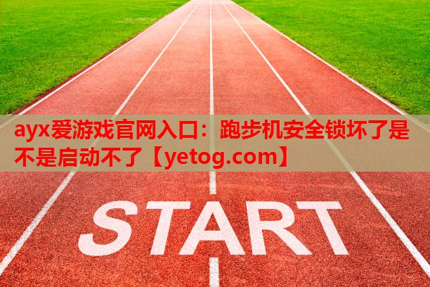 ayx爱游戏官网入口：跑步机安全锁坏了是不是启动不了