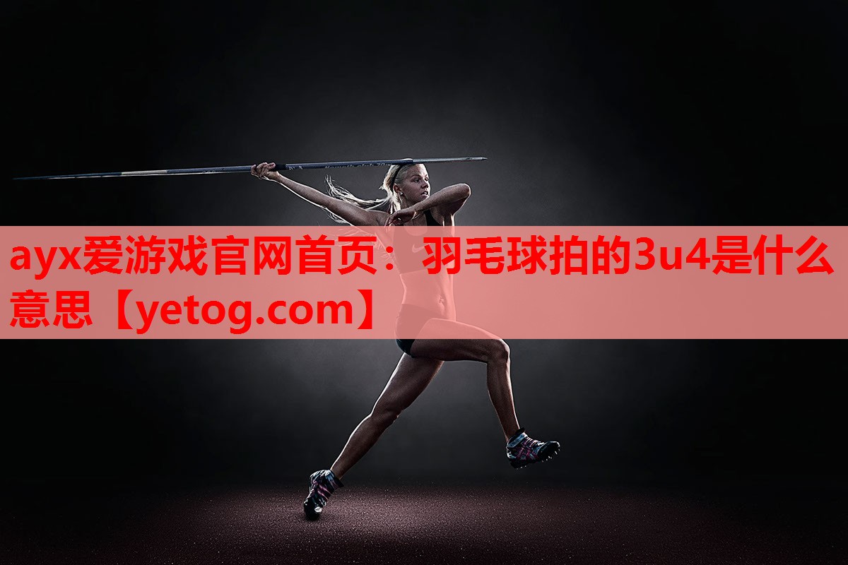 ayx爱游戏官网首页：羽毛球拍的3u4是什么意思