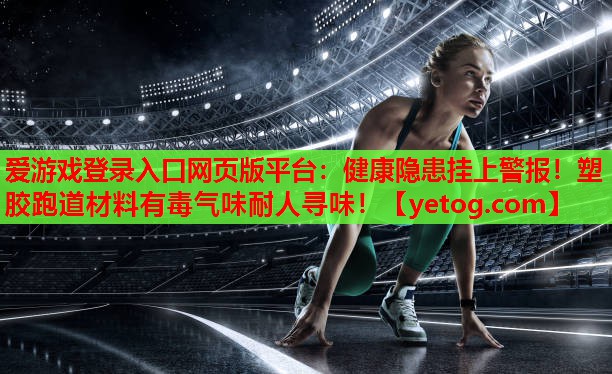 爱游戏登录入口网页版平台：健康隐患挂上警报！塑胶跑道材料有毒气味耐人寻味！