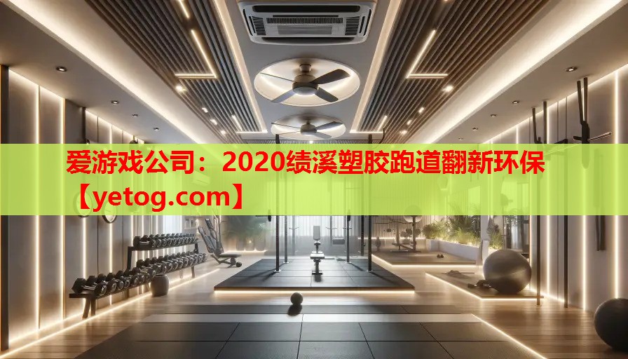 爱游戏公司：2020绩溪塑胶跑道翻新环保