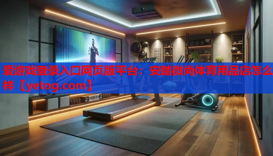 爱游戏登录入口网页版平台：安踏微尚体育用品店怎么样