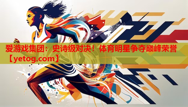 爱游戏集团：史诗级对决！体育明星争夺巅峰荣誉