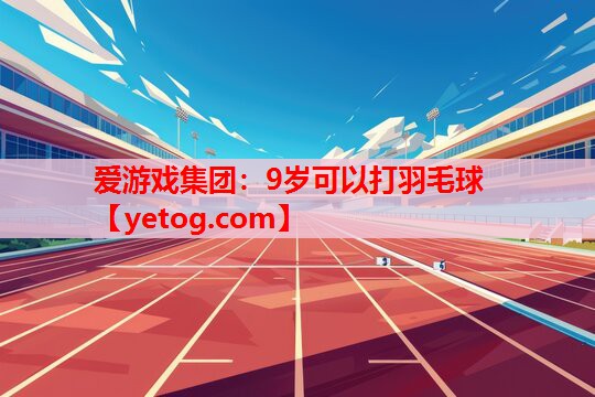爱游戏集团：9岁可以打羽毛球