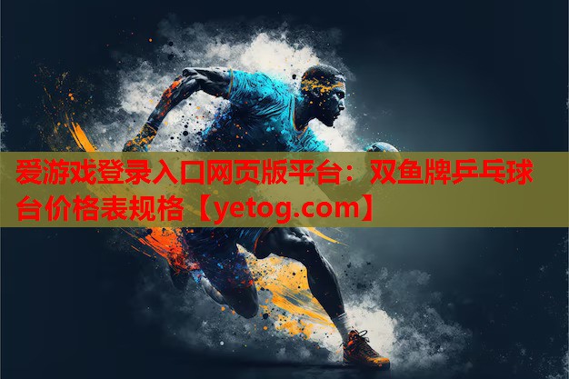 爱游戏登录入口网页版平台：双鱼牌乒乓球台价格表规格