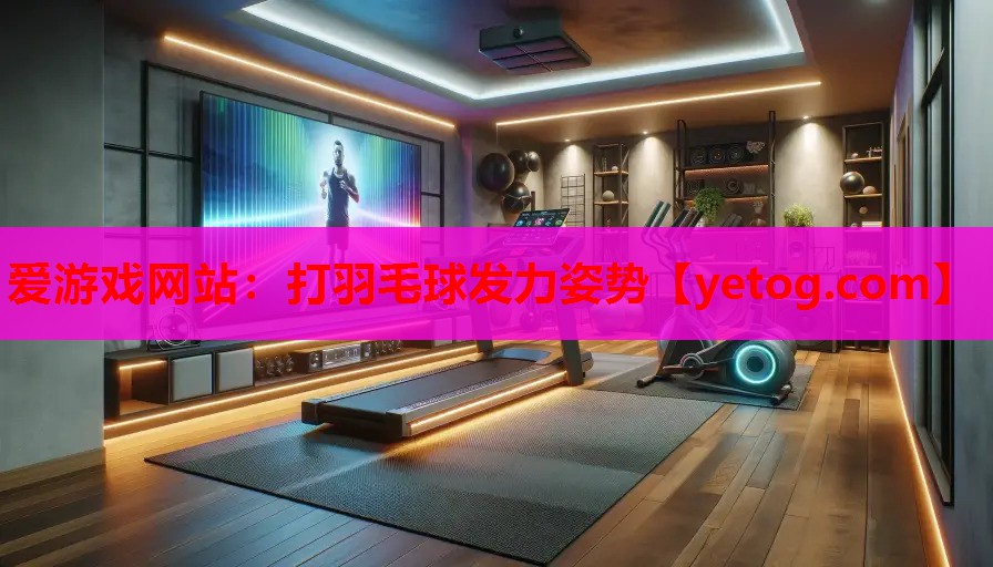 爱游戏网站：打羽毛球发力姿势