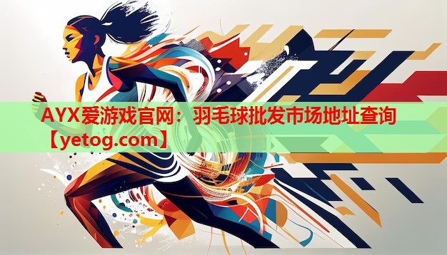 AYX爱游戏官网：羽毛球批发市场地址查询