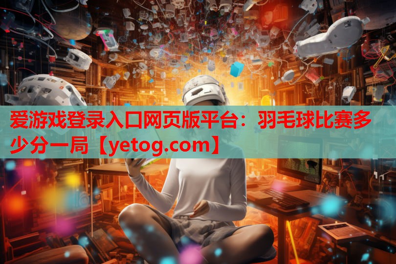 爱游戏登录入口网页版平台：羽毛球比赛多少分一局