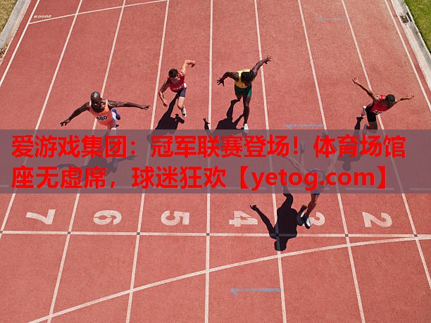 爱游戏集团：冠军联赛登场！体育场馆座无虚席，球迷狂欢