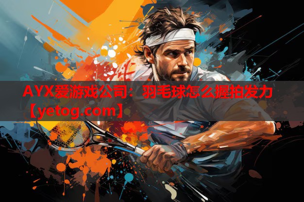 AYX爱游戏公司：羽毛球怎么握拍发力
