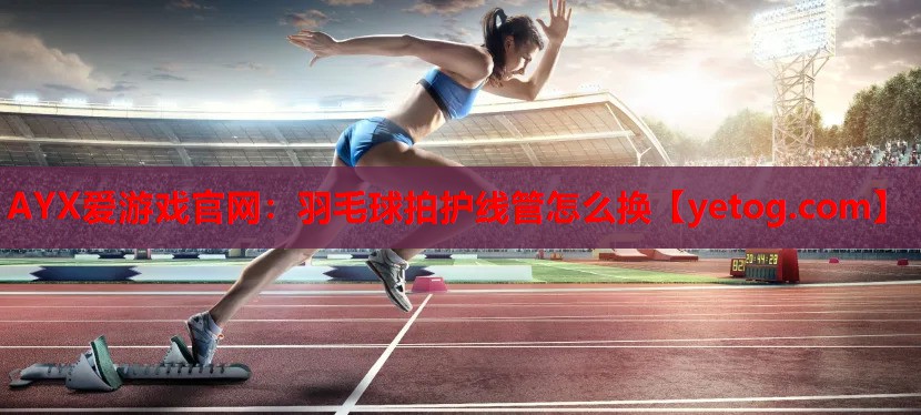 AYX爱游戏官网：羽毛球拍护线管怎么换