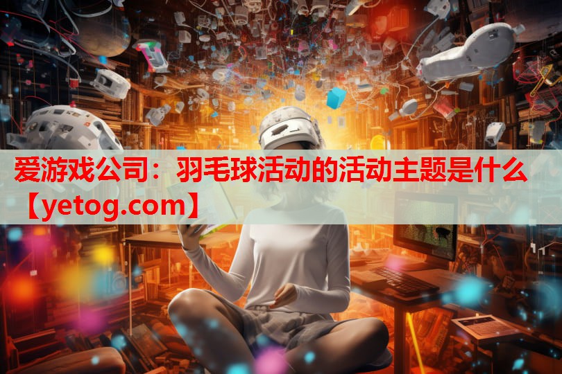 爱游戏公司：羽毛球活动的活动主题是什么