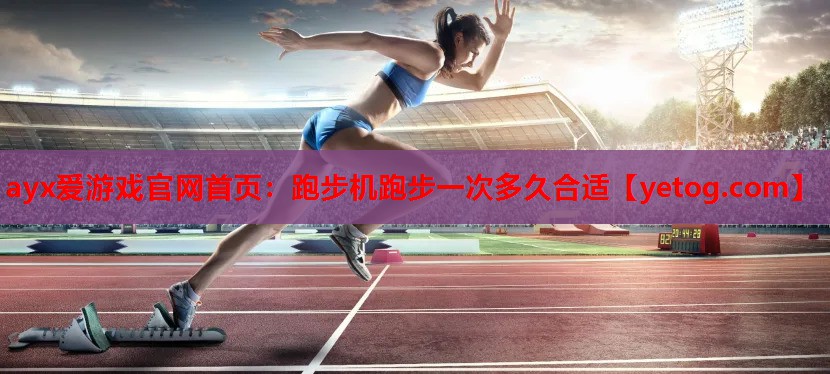 ayx爱游戏官网首页：跑步机跑步一次多久合适