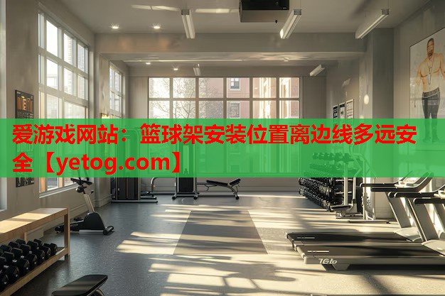 爱游戏网站：篮球架安装位置离边线多远安全