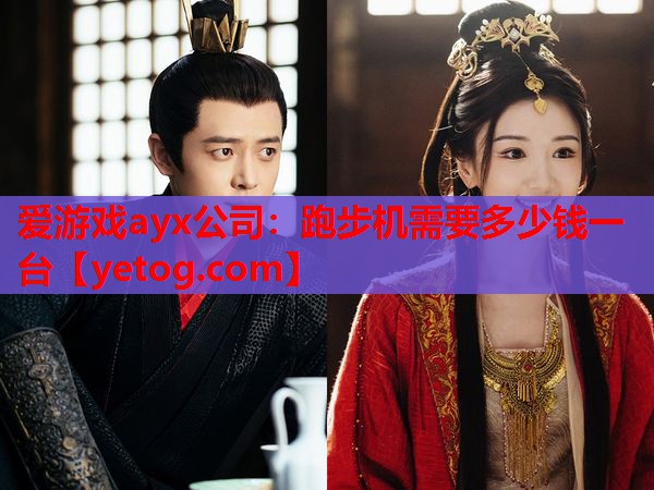 爱游戏ayx公司：跑步机需要多少钱一台
