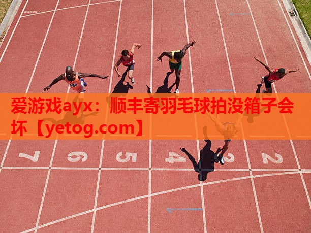 爱游戏ayx：顺丰寄羽毛球拍没箱子会坏