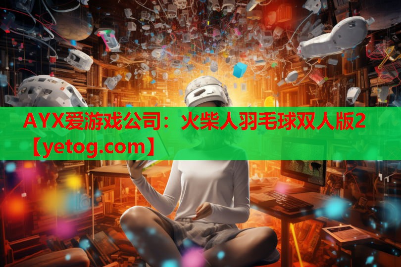 AYX爱游戏公司：火柴人羽毛球双人版2