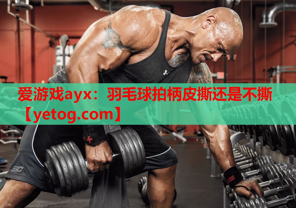 爱游戏ayx：羽毛球拍柄皮撕还是不撕