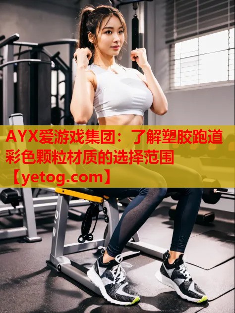 AYX爱游戏集团：了解塑胶跑道彩色颗粒材质的选择范围