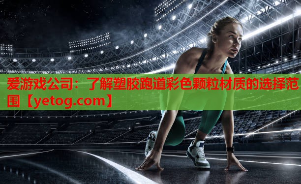 爱游戏公司：了解塑胶跑道彩色颗粒材质的选择范围