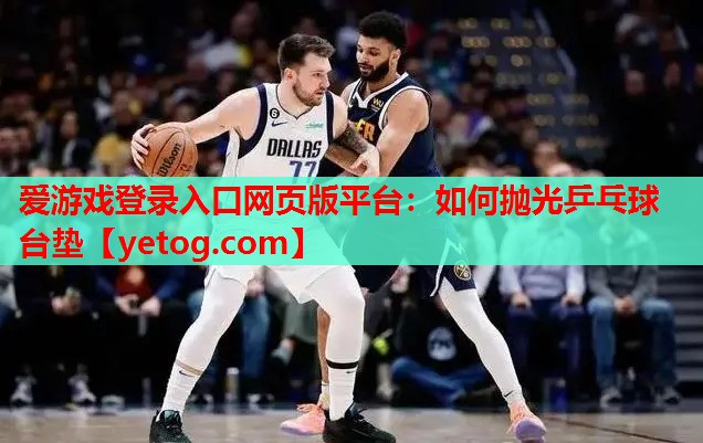 如何抛光乒乓球台垫 如何抛光乒乓球台垫