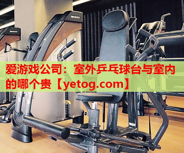 室外乒乓球台与室内的哪个贵 室外乒乓球台与室内的哪个贵
