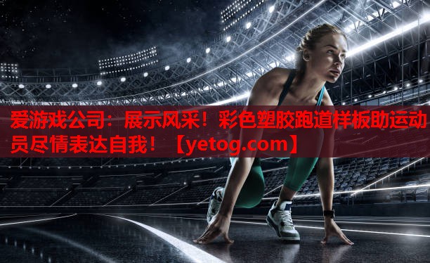 展示风采!彩色塑胶跑道样板助运动员尽情表达自我! 展示风采!彩色塑胶跑道样板助运动员尽情表达自我!