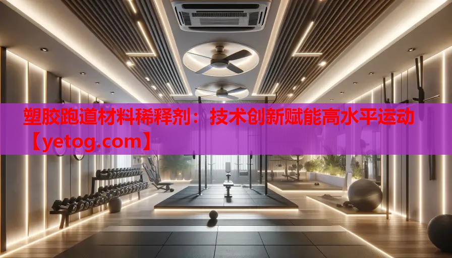 塑胶跑道材料稀释剂:技术创新赋能高水平运动 塑胶跑道材料稀释剂:技术创新赋能高水平运动