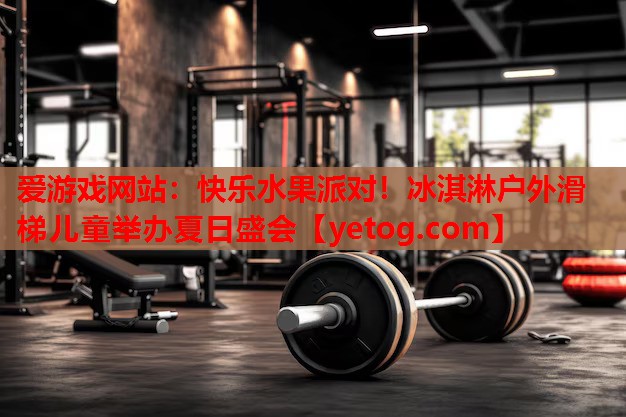 快乐水果派对!冰淇淋户外滑梯儿童举办夏日盛会 快乐水果派对!冰淇淋户外滑梯儿童举办夏日盛会