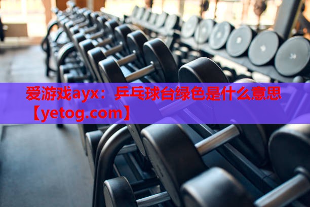 乒乓球台绿色是什么意思 乒乓球台绿色是什么意思