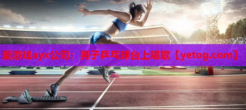 男子乒乓球台上唱歌 男子乒乓球台上唱歌