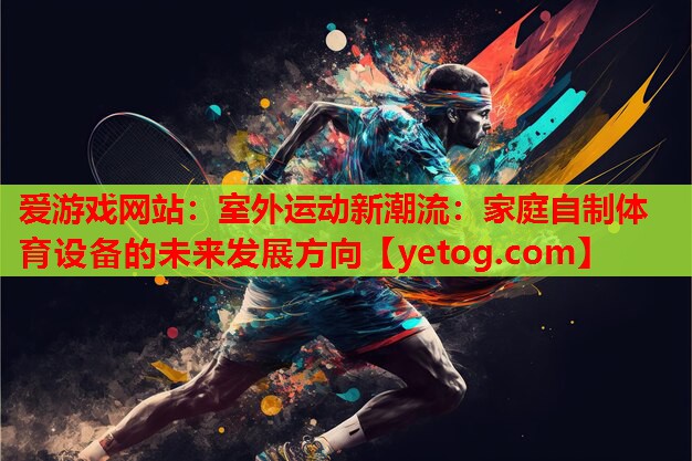 室外运动新潮流:家庭自制体育设备的未来发展方向 室外运动新潮流:家庭自制体育设备的未来发展方向