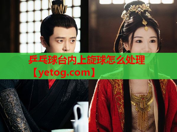 乒乓球台内上旋球怎么处理 乒乓球台内上旋球怎么处理