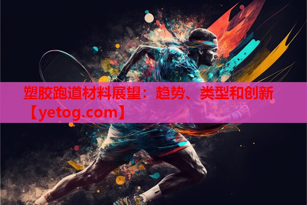 塑胶跑道材料展望:趋势、类型和创新 塑胶跑道材料展望:趋势、类型和创新