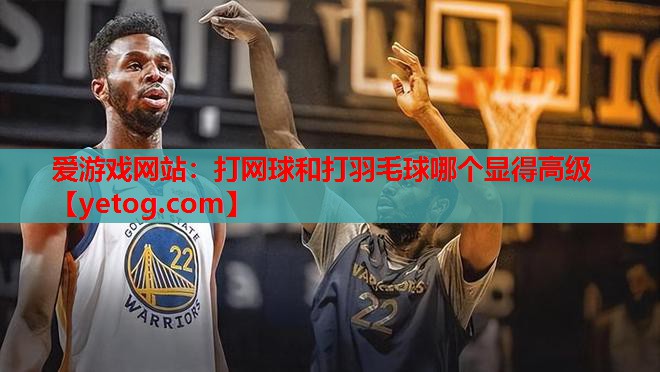 打网球和打羽毛球哪个显得高级 打网球和打羽毛球哪个显得高级