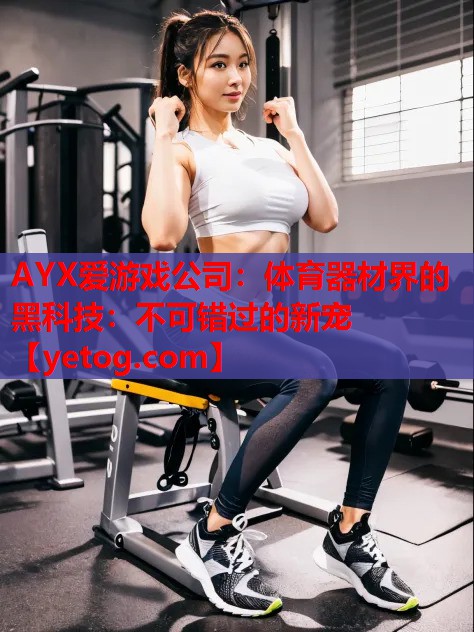 体育器材界的黑科技:不可错过的新宠 体育器材界的黑科技:不可错过的新宠