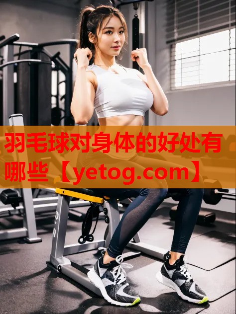 羽毛球对身体的好处有哪些 羽毛球对身体的好处有哪些