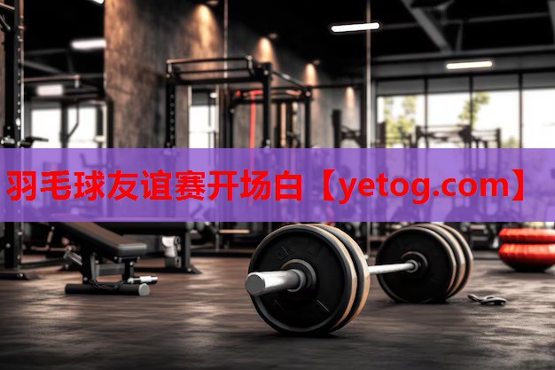 羽毛球友谊赛开场白 羽毛球友谊赛开场白