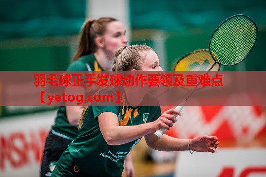 羽毛球正手发球动作要领及重难点 羽毛球正手发球动作要领及重难点