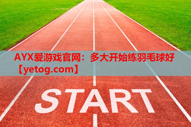 多大开始练羽毛球好 多大开始练羽毛球好
